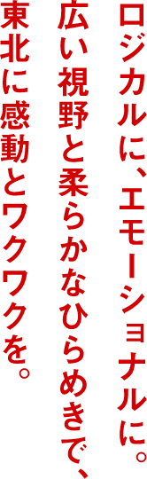 ロジカルにエモーショナルに。広い視野と柔らかなひらめきで東北に感動とワクワクを。